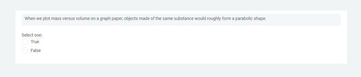 When we plot mass versus volume on a graph paper, objects made of the same substance would roughly form a parabolic shape.
Select one:
True
False