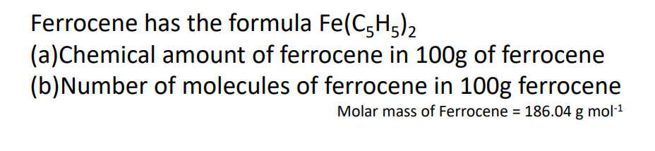 Ferrocene has the formula Fe(C,H5)2
(a)Chemical amount of ferrocene in 100g of ferrocene
(b)Number of molecules of ferrocene in 100g ferrocene
Molar mass of Ferrocene = 186.04 g mol-1
