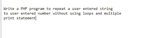 Write a PHP program to repeat a user entered string
to user entered number without using loops and multiple
print statement|
