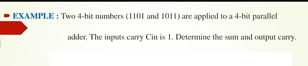 - EXAMPLE : Two 4-bit numbers (1101 and 1011) are applied to a 4-bit parallel
adder. The inputs carry Cin is 1. Determine the sum and output carry.
