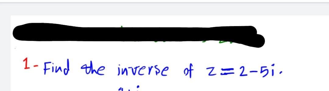 1- Find the inverse of 2=2-5i.