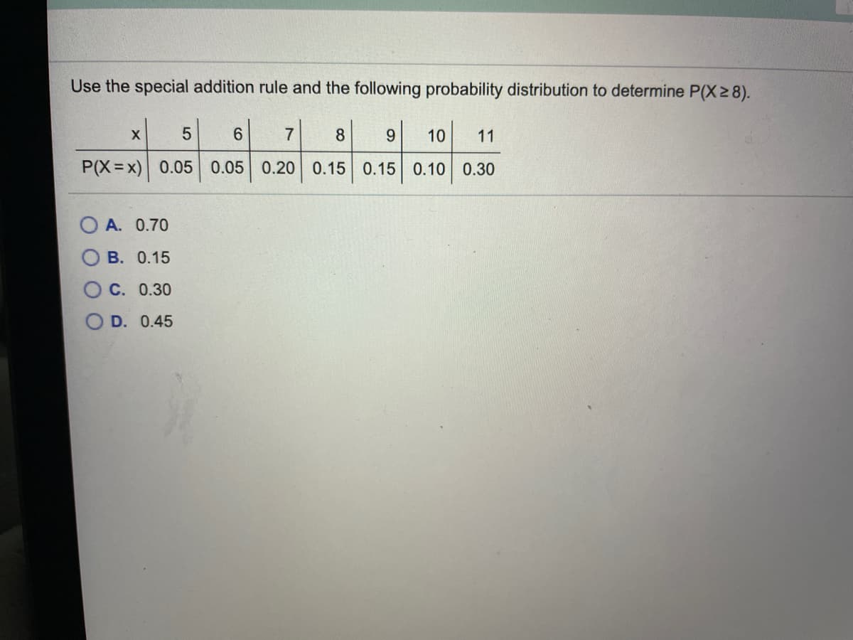 Use the special addition rule and the following probability distribution to determine P(X28).
6.
8
9.
10
11
P(X=x)
0.05 0.05 0.20 0.15 0.15 0.10 0.30
O A. 0.70
В. 0.15
О с. 0.30
O D. 0.45
