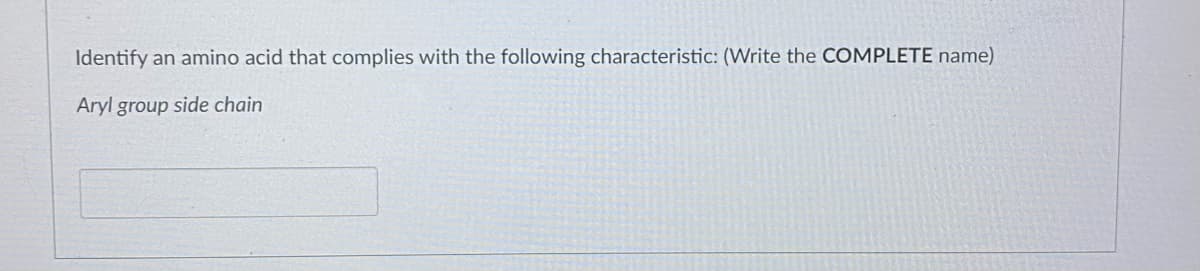 Identify
an amino acid that complies with the following characteristic: (Write the COMPLETE name)
Aryl group side chain
