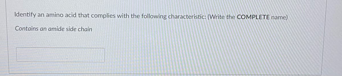 Identify an amino acid that complies with the following characteristic: (Write the COMPLETE name)
Contains an amide side chain
