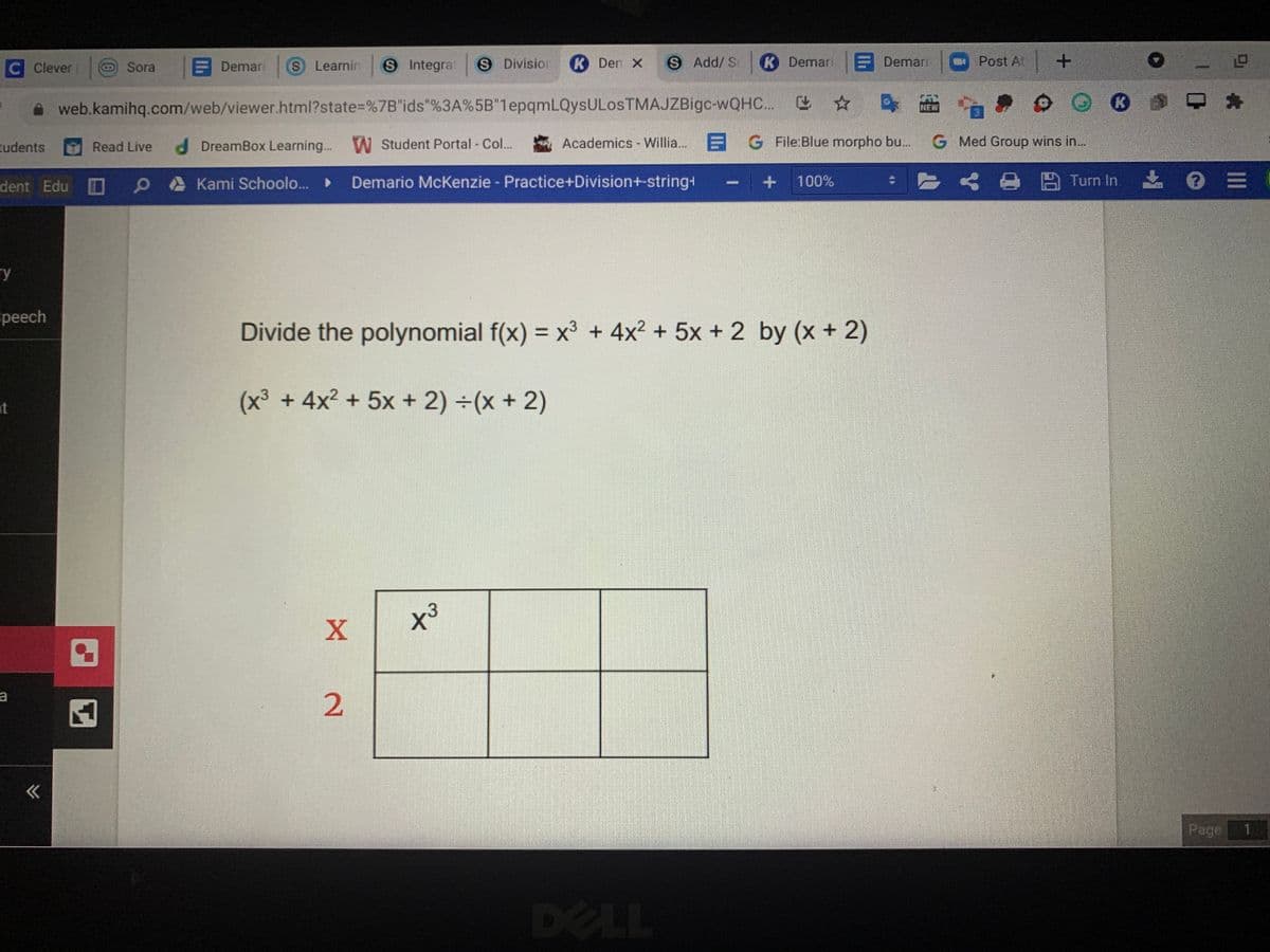 C Clever
O Sora
E Demari
S Learnin
S Integrat
S Divisior
K Den X
S Add/ St
K Demari
Demari
Post At +
web.kamihq.com/web/viewer.html?state%3D%7B"ids"%3A%5B"1epqmLQysULosTMAJZBigc-WQHC..
し☆
NEW
tudents
Read Live d DreamBox Learning...
W
W Student Portal - Col...
Academics Willia.. G File:Blue morpho bu...
G Med Group wins in...
dent Edu
Kami Schoolo...
Demario McKenzie - Practice+Division+-string+
100%
と o Turn In 0=
ry
Epeech
Divide the polynomial f(x) = x + 4x² + 5x + 2 by (x + 2)
(x³ + 4x2 + 5x + 2) ÷(x + 2)
at
a
Page
DELL
2.
