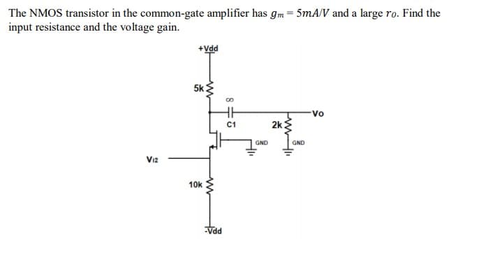 The NMOS transistor in the common-gate amplifier has gm = 5mA/V and a large ro. Find the
input resistance and the voltage gain.
V12
+Vdd
5k
10k
-Vdd
00
C1
GND
www
2k
GND
Vo