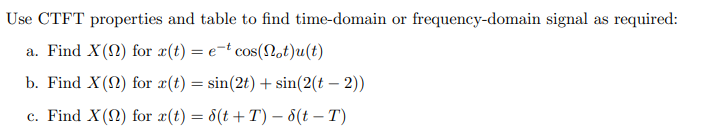 Use CTFT properties and table to find time-domain or frequency-domain signal as required:
a. Find X(N) for x(t) = e-t cos(Not)u(t)
b. Find X(2) for æ(t) = sin(2t)+ sin(2(t – 2))
c. Find X(2) for x(t) = 8(t+T) –- 8(t – T)
