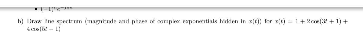 (-1)"e-ju"
b) Draw line spectrum (magnitude and phase of complex exponentials hidden in x(t)) for x(t) = 1+ 2 cos(3t + 1) +
4 cos (5t – 1)
