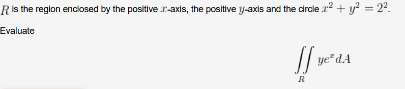 Ris the region enclosed by the positive x-axis, the positive y-axis and the circle x2 + y? = 2².
Evaluate
ye*dA
R
