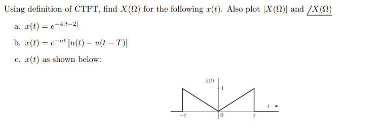 Using definition of CTFT, find X(N) for the following x(t). Also plot |X(N)| and /X (N)
a. r(t) = e¬4|t-2|
b. r(t) = e¬at [u(t) – u(t – T)]
%3D
c. x(t) as shown below:
x(t)
