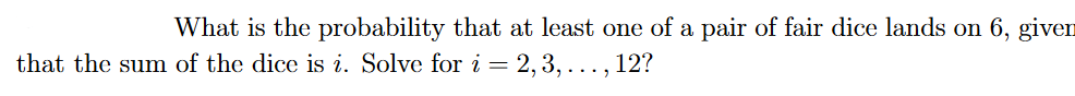 What is the probability that at least one of a pair of fair dice lands on 6, given
that the sum of the dice is i. Solve for i = 2,3, ..., 12?
