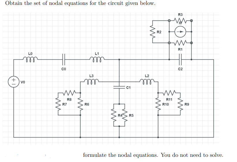 Obtain the set of nodal equations for the circuit given below.
R3
R2
R1
LO
L1
ll
C2
L3
L2
all
Vo
ell
C1
R8
R11
R7
R6
R10
R9
R4
R5
formulate the nodal equations. You do not need to solve.
+1
