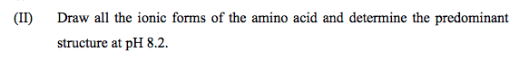 (II)
Draw all the ionic forms of the amino acid and determine the predominant
structure at pH 8.2.
