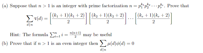 (a) Suppose that n > 1 is an integer with prime factorization n = pf"p.p. Prove that
(k, + 1)(k, + 2)
ET(d) = |k1 + 1)(k, + 2)] [(k2 + 1)(k2 + 2)]
...
2
2
d|n
п(п+1)
Hint: The formula Ei= "+ may be useful
(b) Prove that if n >1 is an even integer then >Hd¢(d) = 0
d|n
