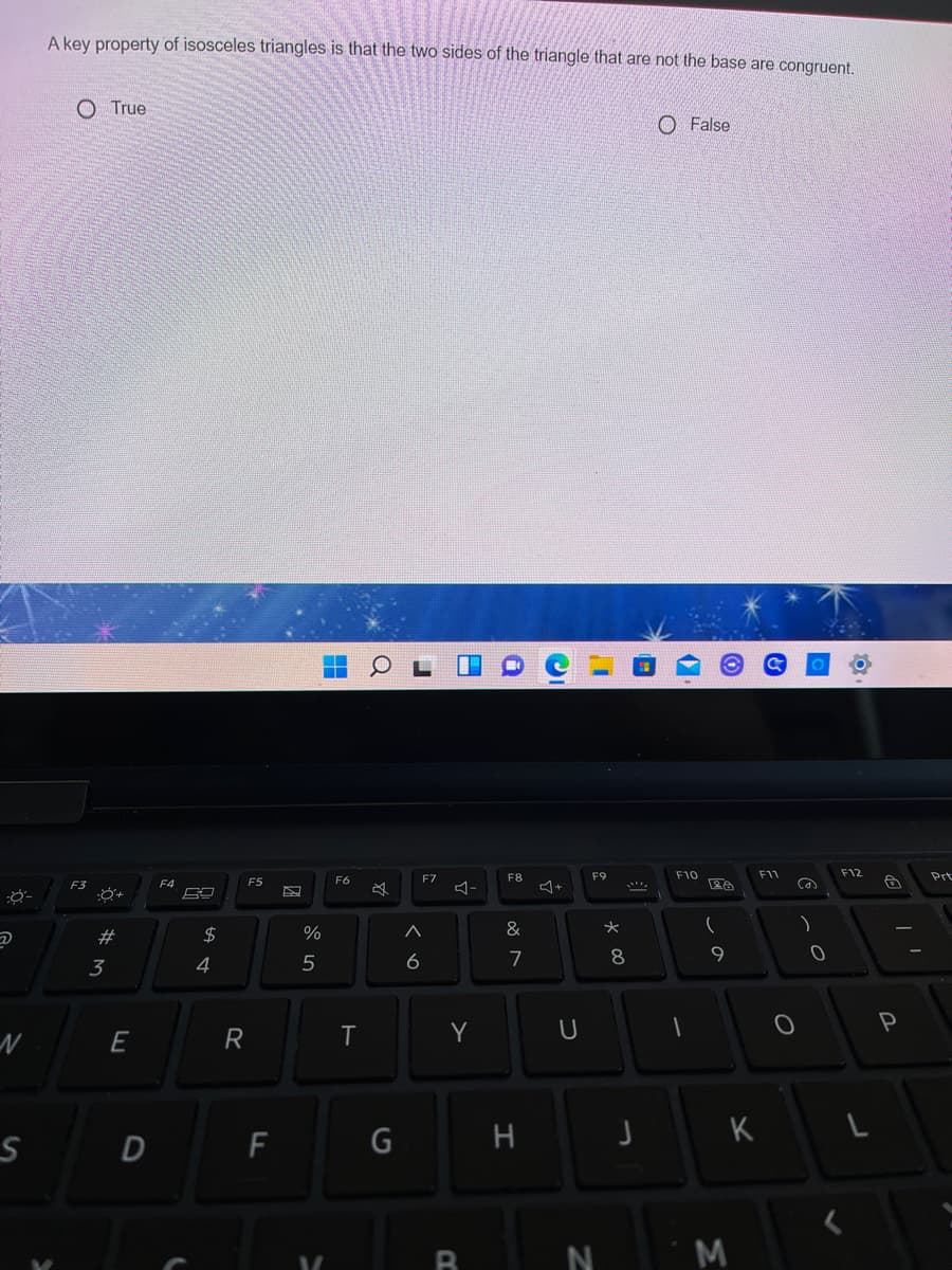 A kev property of isosceles triangles is that the two sides of the triangle that are not the base are congruent.
O True
O False
F7
F8
F9
F10
F11
F12
Prt
F3
F4
F5
F6
Ca
#3
$4
%
&
3
4
5
6
7
Y
P
R
K
D
エ
