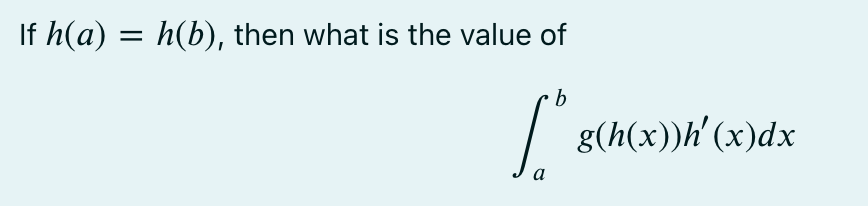 If h(a) = h(b), then what is the value of
a
b
g(h(x))h' (x)dx