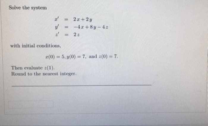 Solve the system
r' = 2x+2y
y
2'
with initial conditions,
Then evaluate z(1).
Round to the nearest integer.
= -4x+8y-42
= 2z
r(0) = 5, y(0) = 7, and 2(0) = 7.