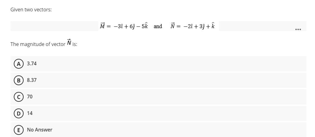 Given two vectors:
M = -3î + 6j – 5k and
N = -21 + 3j + k
The magnitude of vector
N is:
A) 3.74
B) 8.37
70
D) 14
E) No Answer
