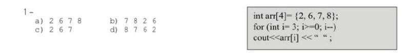 1-
b) 7 8 2 6
d) 8 7 6 2
int arr[4]- {2, 6, 7, 8};
for (int i- 3; i>=0; i--)
cout<<arr[i] <<" ";
a) 2 6 7 8
c) 2 6 7
