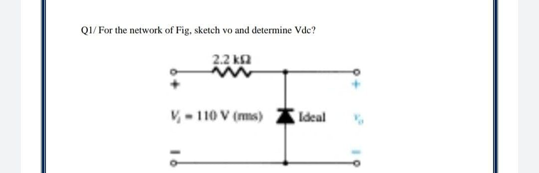 Q1/ For the network of Fig, sketch vo and determine Vdc?
2.2 k2
V-110 V (ms)
Ideal
