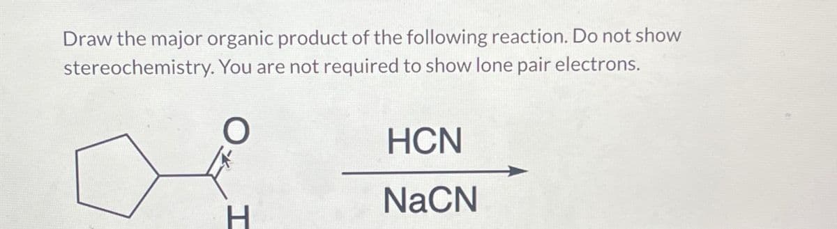 Draw the major organic product of the following reaction. Do not show
stereochemistry. You are not required to show lone pair electrons.
H
HCN
NaCN