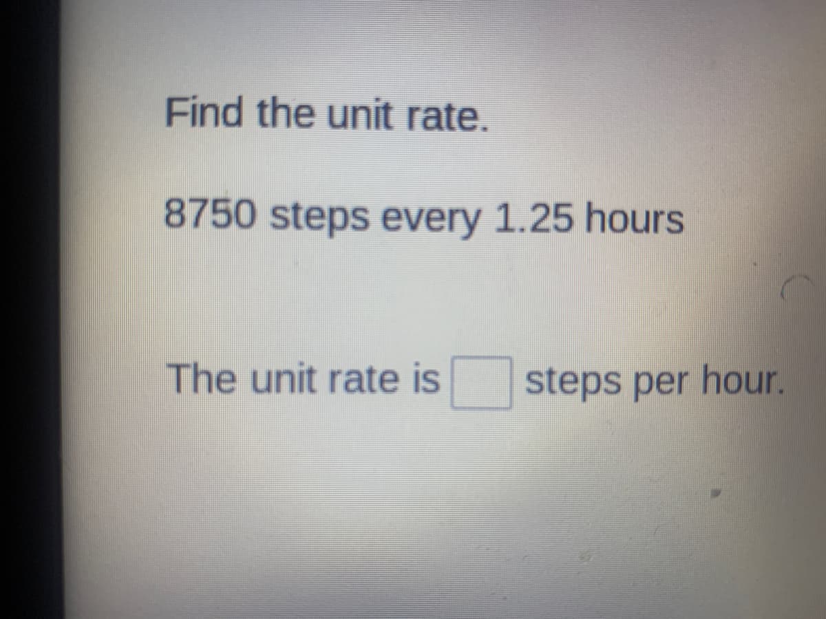 Find the unit rate.
8750 steps every 1.25 hours
The unit rate is
steps per hour.
