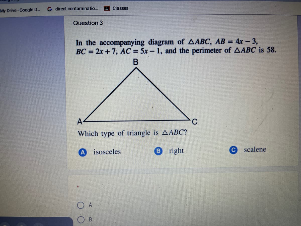 My Drive- Google D..
G direct contaminatio.
Classes
Question 3
In the accompanying diagram of AABC, AB = 4x - 3,
BC = 2x+7, AC = 5x - 1, and the perimeter of AABC is 58.
%3D
В
A-
Which type of triangle is AABC?
isosceles
B right
scalene
B.
