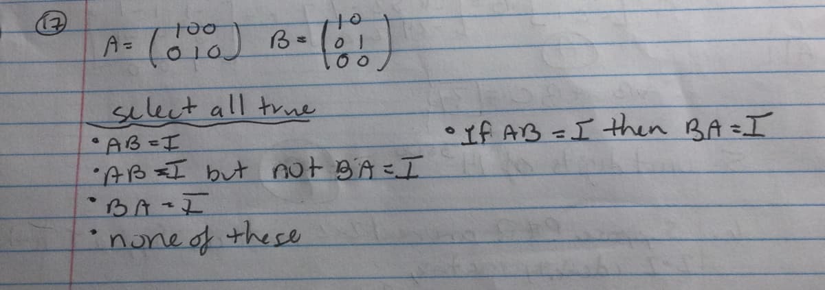 t00
A= (010) B-(
select all true
If AB =Ithen BA=I
AB-I
'AB=I but nut BA =I
BA-I
inone of these
%3D
