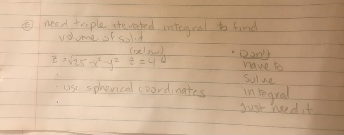 e need triple ite vated integcal to find
volume of sollid
(below).
Don't
have to
Sulve
in tegral
just need it
use spherical coordinates
