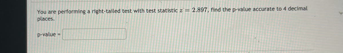 You are performing a right-tailed test with test statistic z'= 2.897, find the p-value accurate to 4 decimal
places.
p-value =
