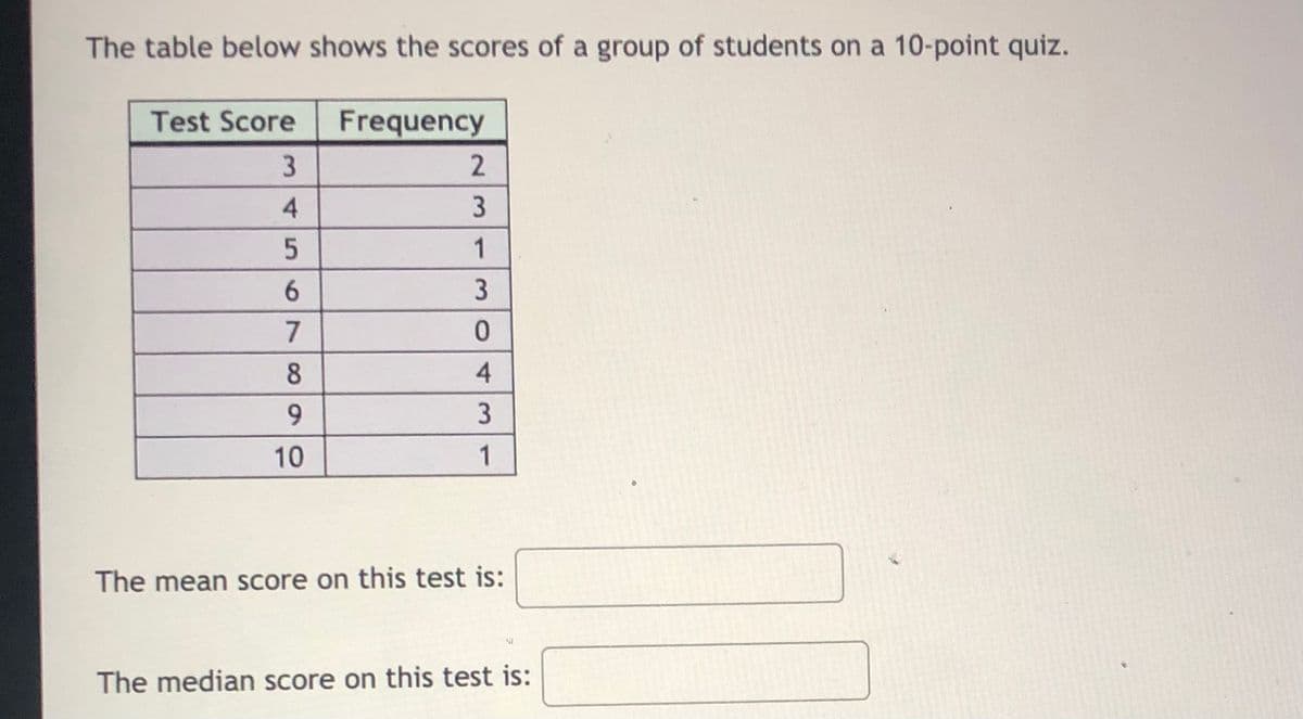 The table below shows the scores of a group of students on a 10-point quiz.
Test Score
Frequency
3
1
8
9.
10
1
The mean score on this test is:
The median score on this test is:
23
43
45
67
