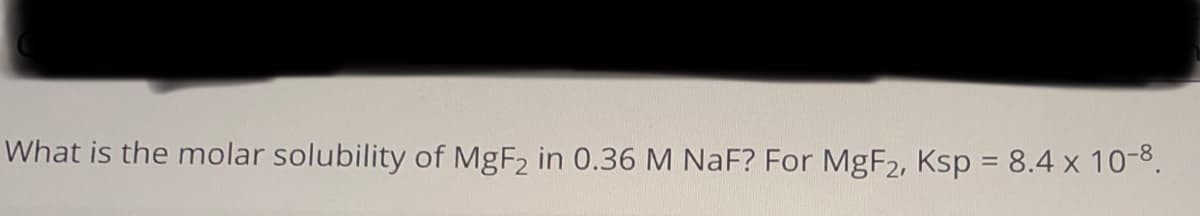 What is the molar solubility of MgF2 in 0.36 M NaF? For MgF2, Ksp = 8.4 x 10-8.
