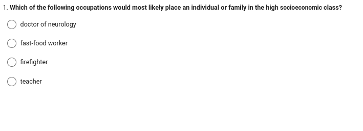 1. Which of the following occupations would most likely place an individual or family in the high socioeconomic class?
doctor of neurology
fast-food worker
firefighter
teacher