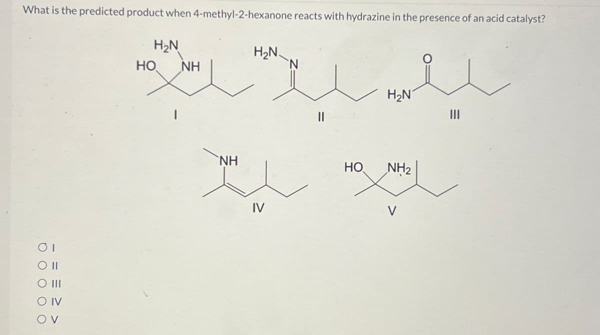 What is the predicted product when 4-methyl-2-hexanone reacts with hydrazine in the presence of an acid catalyst?
H₂N
οι
○ III
O IV
OV
HO
|
H₂N.
NH
NH
I
IV
N
||
HO
H₂N
NH2
V
|||
==