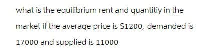 what is the equilibrium rent and quantitiy in the
market if the average price is $1200, demanded is
17000 and supplied is 11000