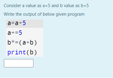 Consider a value as a=5 and b value as b=5
Write the output of below given program
a=a+5
a+=5
b*=(a+b)
print(b)
