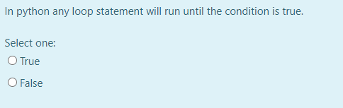 In python any loop statement will run until the condition is true.
Select one:
O True
O False
