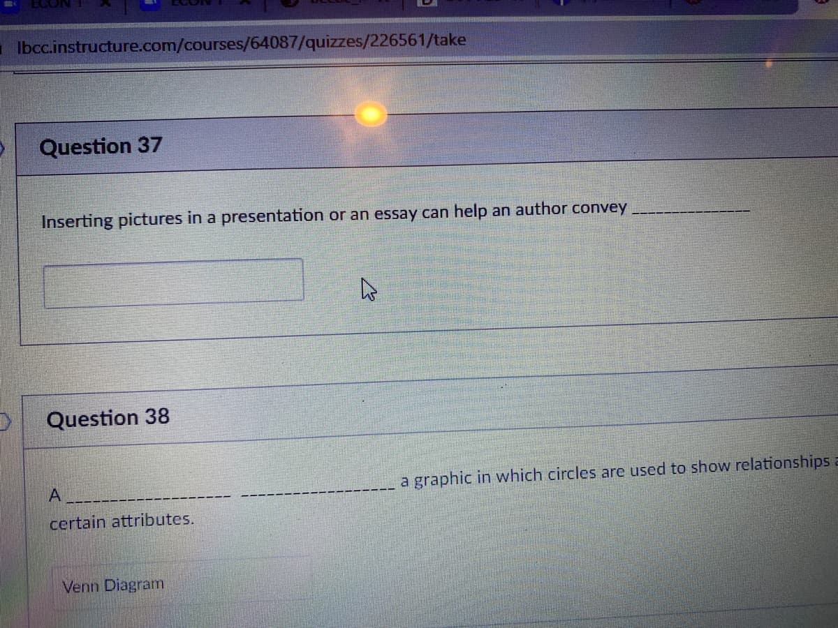 - Ibcc.instructure.com/courses/64087/quizzes/226561/take
Question 37
Inserting pictures in a presentation or an essay can help an author convey
Question 38
a graphic in which circles are used to show relationships
certain attributes.
Venn Diagram
