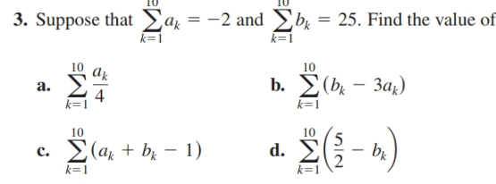 3. Suppose that ar = -2 and Sbe
25. Find the value of
-2 and Ebe
k=1
k=1
10
b. (b — За;)
a.
k=1
10
2({- A)
10
d. Σ
E(az + br – 1)
d.
br
c.
k=1
k=1
