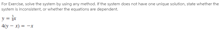 For Exercise, solve the system by using any method. If the system does not have one unique solution, state whether the
system is inconsistent, or whether the equations are dependent.
y = ir
4(у — х) %3D —х
