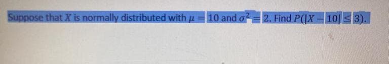 Suppose that X is normally distributed with u = 10 and o=2. Find P(|X-10| S 3).
