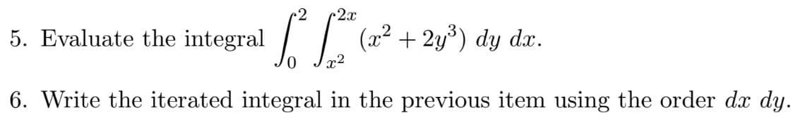 2 2x
5. Evaluate the integral
L L Q
(x² + 2y³) dy dx.
x²
6. Write the iterated integral in the previous item using the order dx dy.