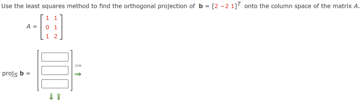 Use the least squares method to find the orthogonal projection of b = [2 −2 1] onto the column space of the matrix A.
1 1
01
1 2
projs b
A =
=
000