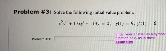 Problem #3: Solve the following initial value problem.
Problem #3:
xy" + 17xy' + 113y = 0, y(1) = 9, y'(1) = 6
Enter your answer as a symboli
function of x, as in these
examples