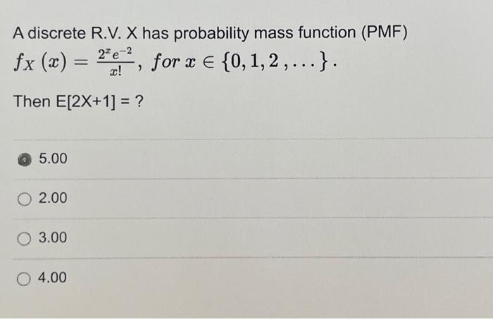 A discrete R.V. X has probability mass function (PMF)
2e-2
fx (x) =
for x = {0, 1, 2,...}.
Then E[2X+1] = ?
5.00
O 2.00
O 3.00
O4.00