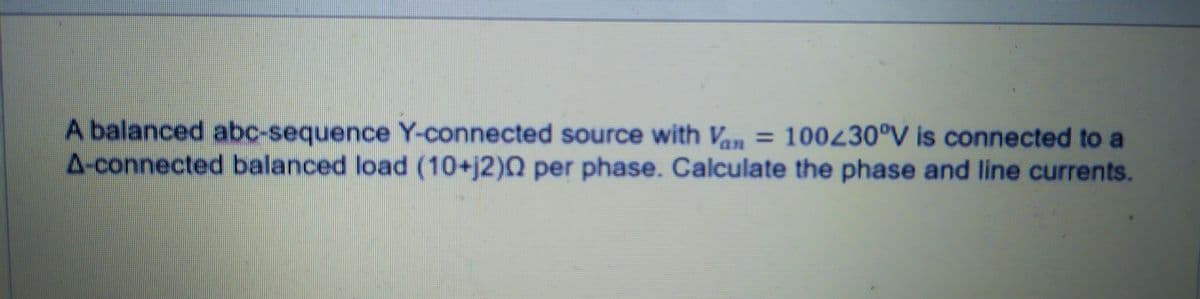 A balanced abc-sequence Y-connected source with Van = 100430°V is connected to a
A-connected balanced load (10+j2)Q per phase. Calculate the phase and line currents.

