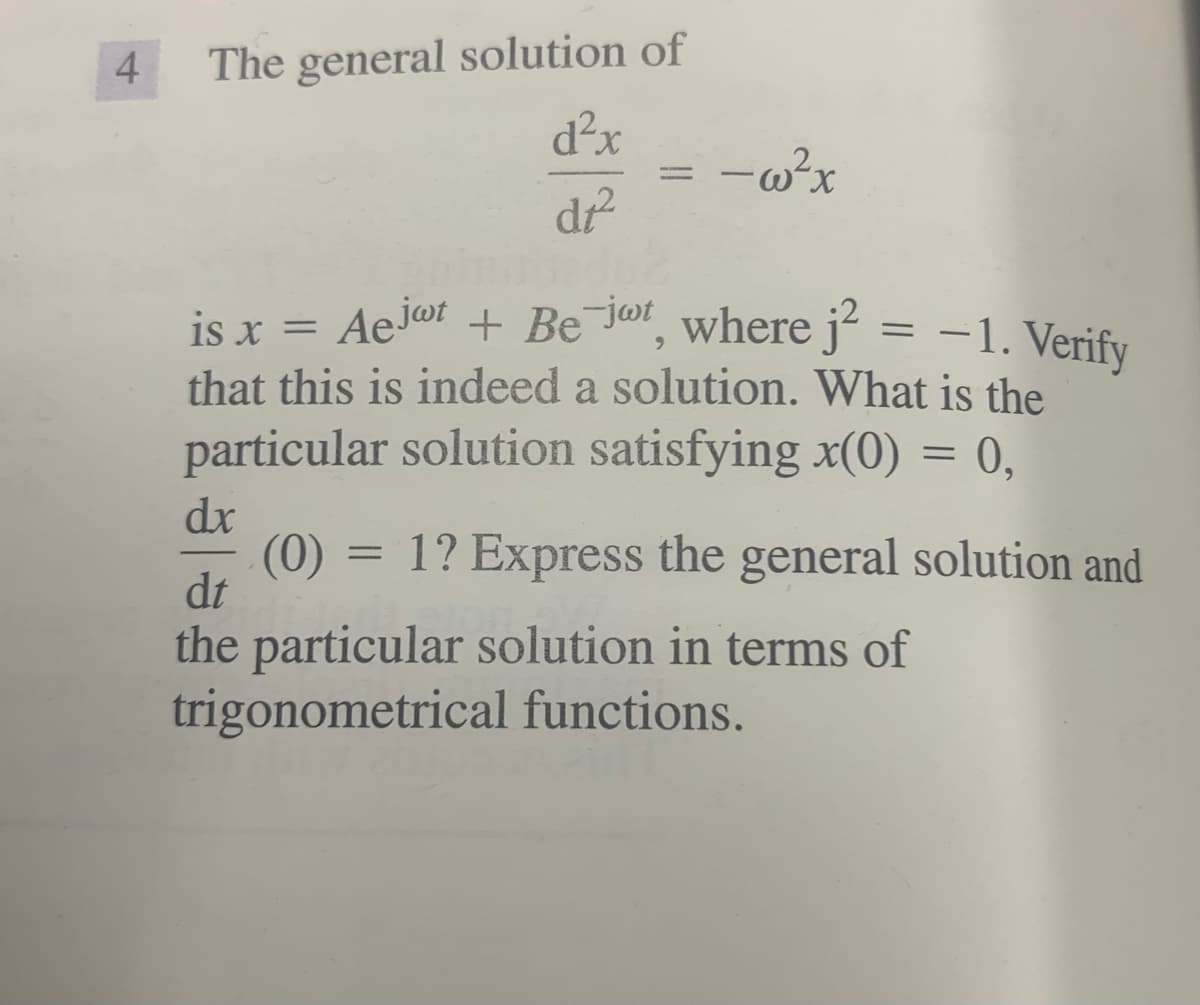 The general solution of
d²x
4
dr
Ae jot + Be jor where j² = -1. Verify
is x
that this is indeed a solution. What is the
particular solution satisfying x(0) = 0,
%3D
dx
(0)
dt
= 1? Express the general solution and
the particular solution in terms of
trigonometrical functions.
