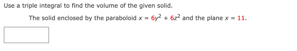 Use a triple integral to find the volume of the given solid.
The solid enclosed by the paraboloid x =
6y² + 6z² and the plane x = 11.