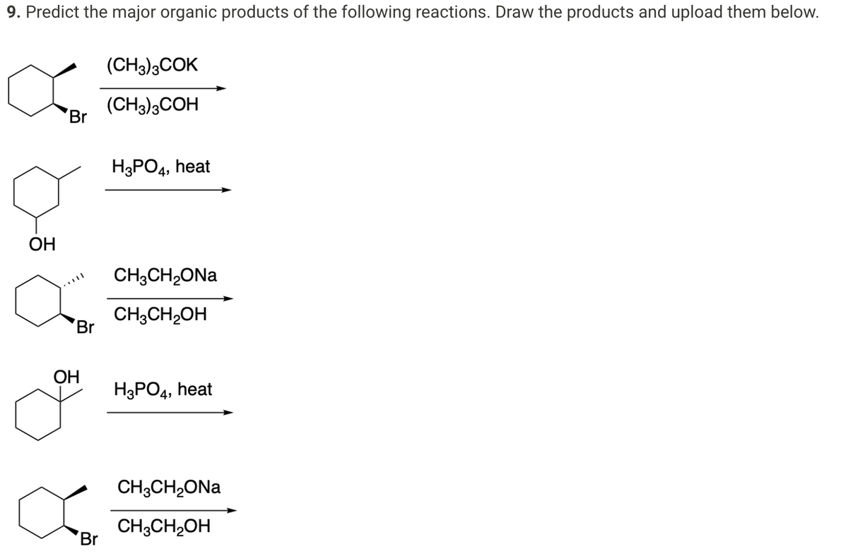 9. Predict the major organic products of the following reactions. Draw the products and upload them below.
OH
Br
Ill
Br
OH
Br
(CH3)3COK
(CH3)3COH
H3PO4, heat
CH3CH₂ONa
CH₂CH₂OH
H3PO4, heat
CH3CH₂ONa
CH3CH₂OH