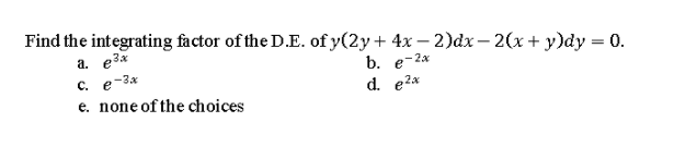 Find the integrating factor of the D.E. of y(2y+ 4x – 2)dx – 2(x + y)dy = 0.
%3D
a. e3x
с. е-
e. none of the choices
b. e
-2x
xg-
d. e2x
